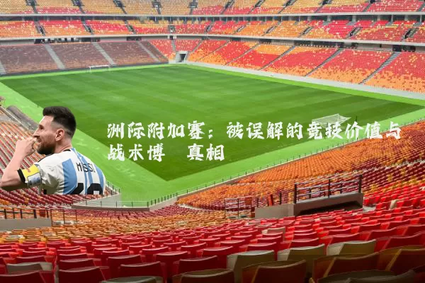 洲际附加赛:被误解的竞技价值与战术博弈真相