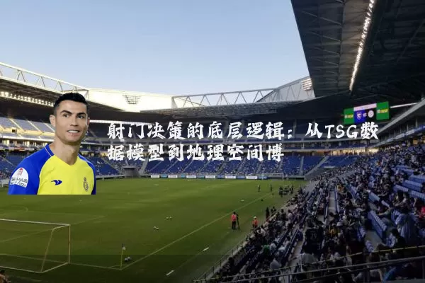 射门决策的底层逻辑：从TSG数据模型到地理空间博弈