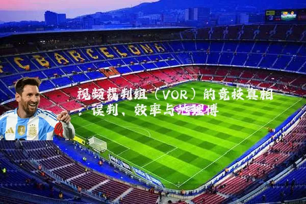 视频裁判组（VOR）的竞技真相：误判、效率与地理博弈