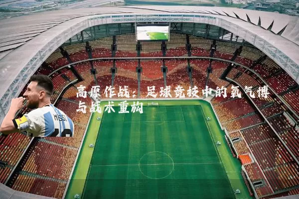 高原作战：足球竞技中的氧气博弈与战术重构