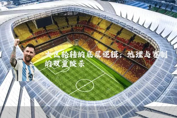大区轮转的底层逻辑：地理与赛制的双重绞杀