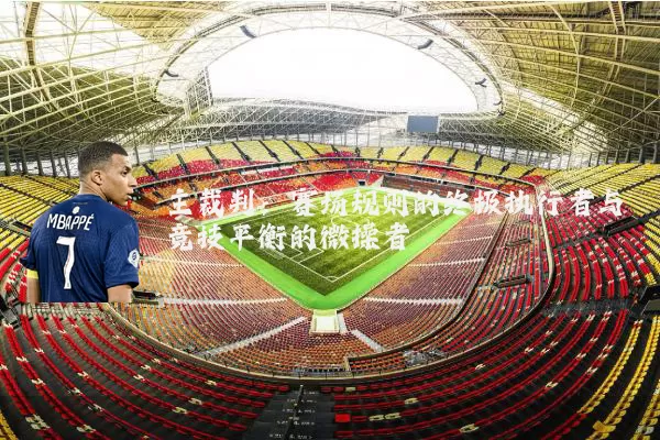 主裁判：赛场规则的终极执行者与竞技平衡的微操者