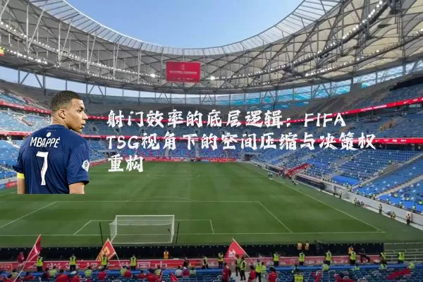 射门效率的底层逻辑:FIFA TSG视角下的空间压缩与决策权重构
